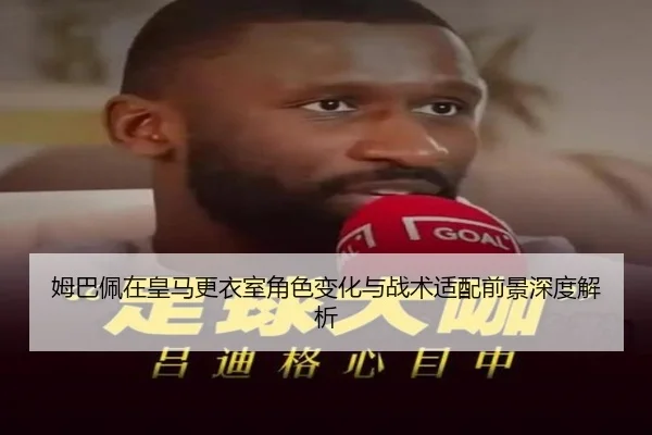 姆巴佩在皇马更衣室角色变化与战术适配前景深度解析