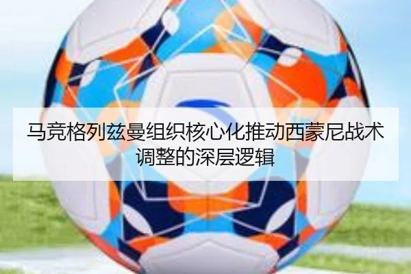 马竞格列兹曼组织核心化推动西蒙尼战术调整的深层逻辑