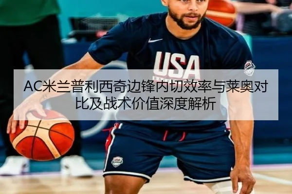 AC米兰普利西奇边锋内切效率与莱奥对比及战术价值深度解析