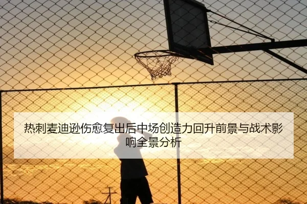 热刺麦迪逊伤愈复出后中场创造力回升前景与战术影响全景分析