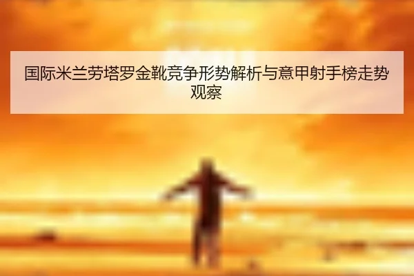 国际米兰劳塔罗金靴竞争形势解析与意甲射手榜走势观察