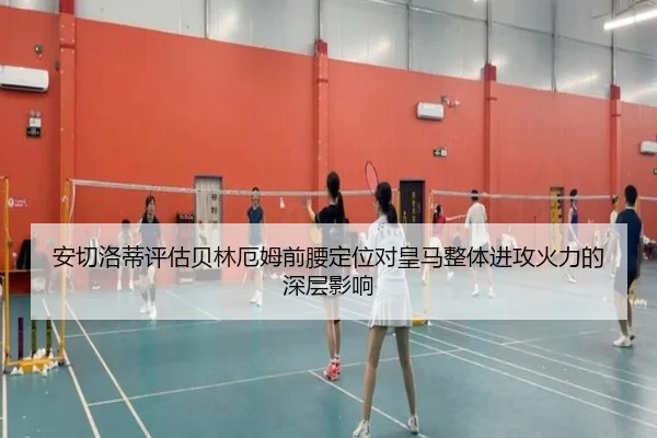 安切洛蒂评估贝林厄姆前腰定位对皇马整体进攻火力的深层影响
