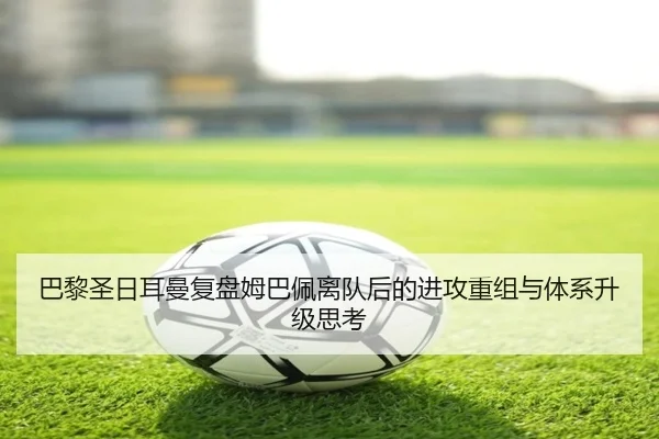 巴黎圣日耳曼复盘姆巴佩离队后的进攻重组与体系升级思考