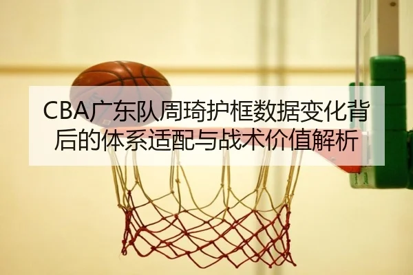CBA广东队周琦护框数据变化背后的体系适配与战术价值解析