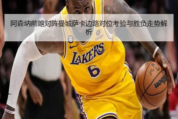 阿森纳前瞻对阵曼城萨卡边路对位考验与胜负走势解析
