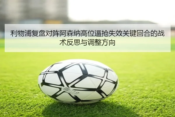利物浦复盘对阵阿森纳高位逼抢失效关键回合的战术反思与调整方向