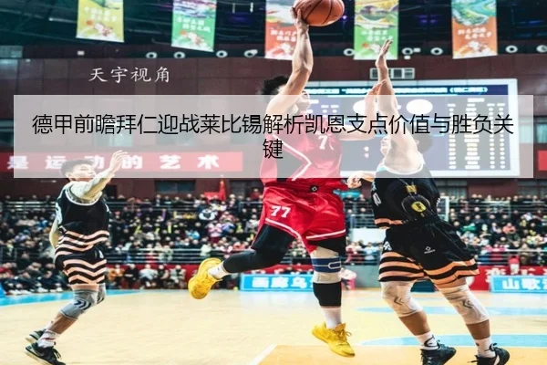 德甲前瞻拜仁迎战莱比锡解析凯恩支点价值与胜负关键