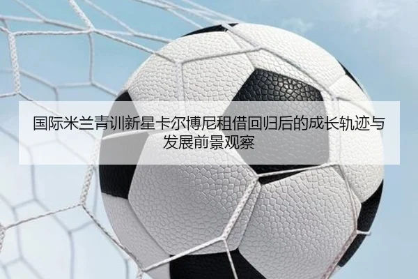 国际米兰青训新星卡尔博尼租借回归后的成长轨迹与发展前景观察