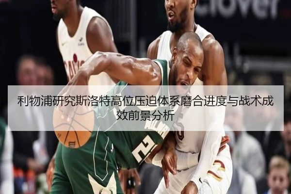 利物浦研究斯洛特高位压迫体系磨合进度与战术成效前景分析