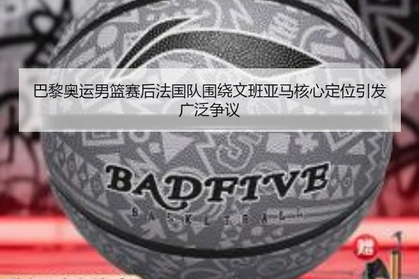 巴黎奥运男篮赛后法国队围绕文班亚马核心定位引发广泛争议