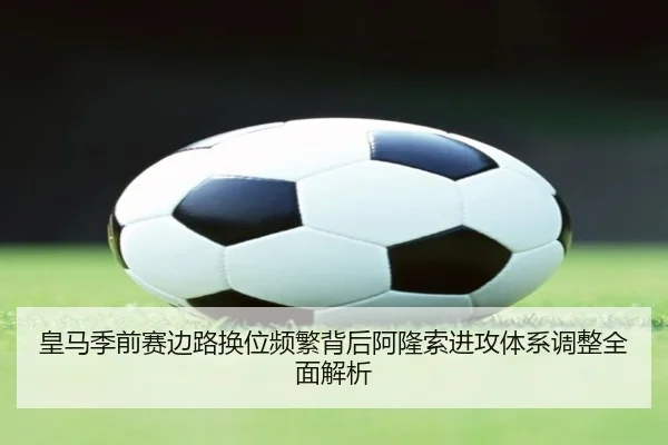 皇马季前赛边路换位频繁背后阿隆索进攻体系调整全面解析