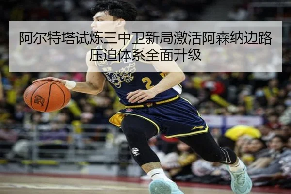 阿尔特塔试炼三中卫新局激活阿森纳边路压迫体系全面升级