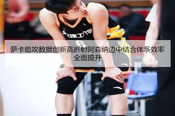 萨卡助攻数据创新高折射阿森纳边中结合体系效率全面提升